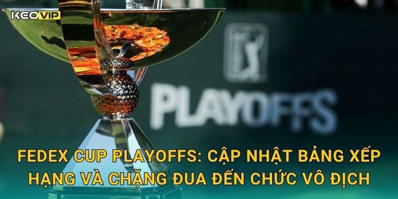 FedEx Cup Playoffs: Cập nhật bảng xếp hạng và chặng đua đến chức vô địch