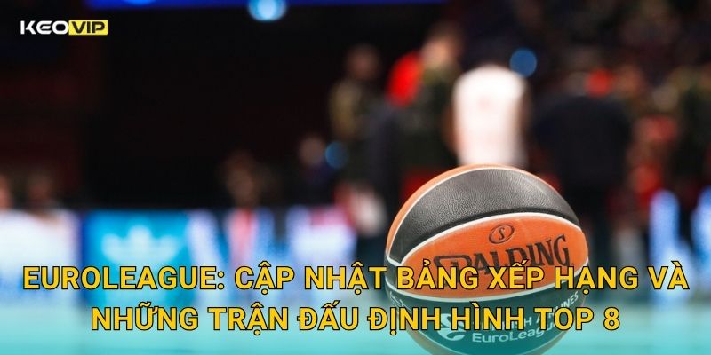 Soi Kèo EuroLeague – Kèo Nhà Cái Nhận Định Bóng Rổ Châu Âu Đỉnh Cao Đêm Nay 1 EuroLeague: Cập nhật bảng xếp hạng và những trận đấu định hình top 8