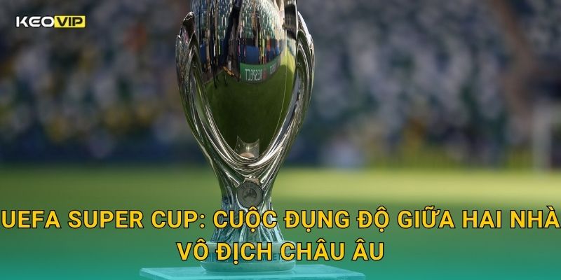 UEFA Super Cup: Cuộc đụng độ giữa hai nhà vô địch châu Âu