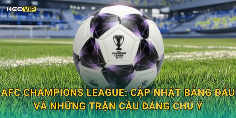AFC Champions League: Cập nhật bảng đấu và những trận cầu đáng chú ý