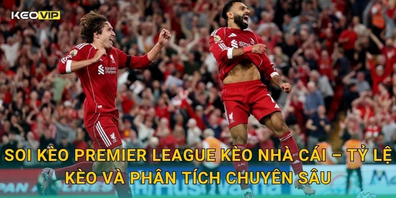 Soi kèo Premier League Kèo nhà cái – Tỷ lệ kèo và phân tích chuyên sâu